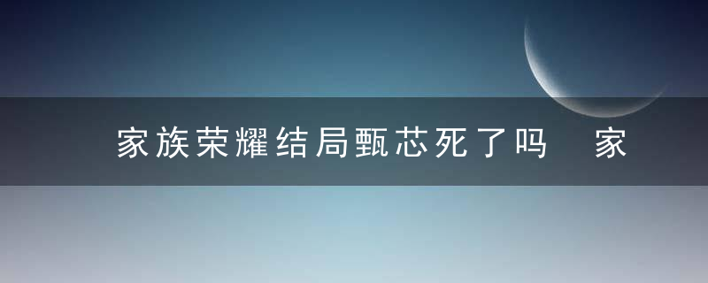 家族荣耀结局甄芯死了吗 家族荣耀剧情